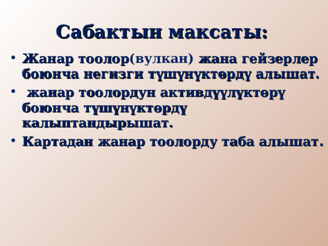 Сабактын максаты: Жанар тоолор (вулкан) жана гейзерлер боюнча негизги түшүнүктөрдү алышат.  жанар тоолордун активдүүлүктөрү боюнча түшүнүктөрдү калыптандырышат. Картадан жанар тоолорду таба алышат .  