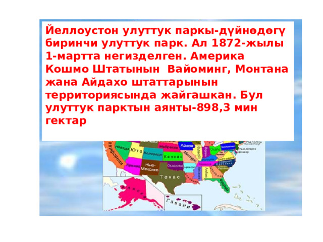 Йеллоустон улуттук паркы-дүйнөдөгү биринчи улуттук парк. Ал 1872-жылы 1-мартта негизделген. Америка Кошмо Штатынын Вайоминг, Монтана жана Айдахо штаттарынын территориясында жайгашкан. Бул улуттук парктын аянты-898,3 мин гектар  