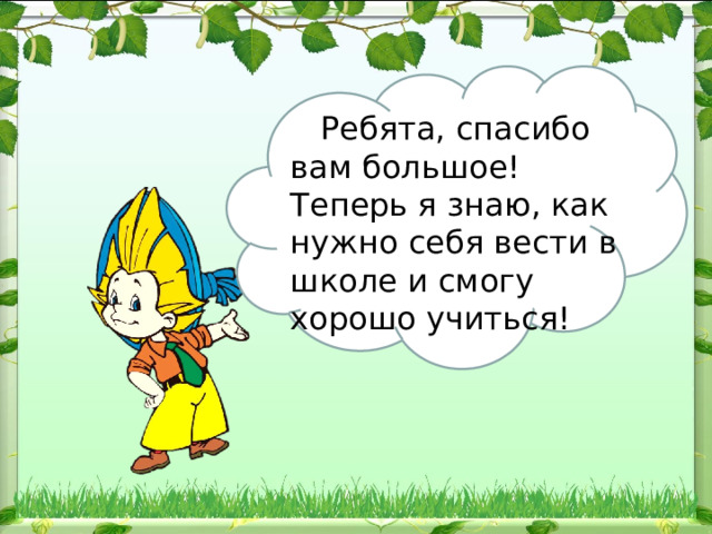  Ребята, спасибо вам большое! Теперь я знаю, как нужно себя вести в школе и смогу хорошо учиться! 