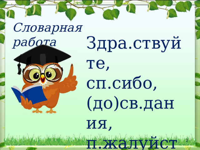 Словарная работа Здра.ствуйте, сп.сибо, (до)св.дания, п.жалуйста, благ.дарю.  