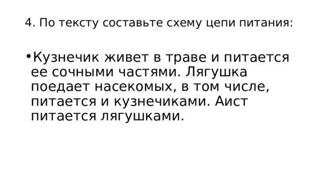 4. По тексту составьте схему цепи питания: Кузнечик живет в траве и питается ее сочными частями. Лягушка поедает насекомых, в том числе, питается и кузнечиками. Аист питается лягушками. 