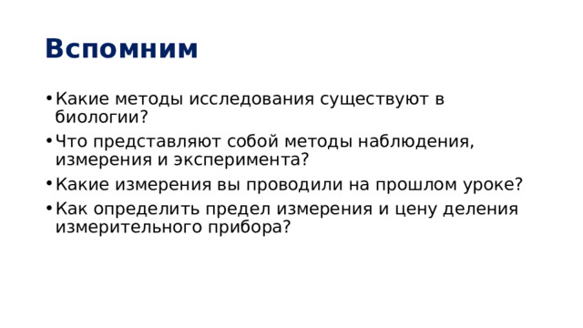 Вспомним Какие методы исследования существуют в биологии? Что представляют собой методы наблюдения, измерения и эксперимента? Какие измерения вы проводили на прошлом уроке? Как определить предел измерения и цену деления измерительного прибора? 