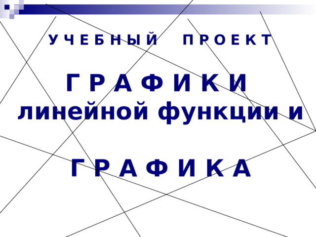 У Ч Е Б Н Ы Й П Р О Е К Т Г Р А Ф И К И  линейной функции и  Г Р А Ф И К А   