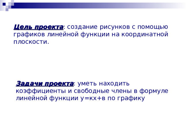 Цель проекта : создание рисунков с помощью графиков линейной функции на координатной плоскости. Задачи проекта : уметь находить коэффициенты и свободные члены в формуле линейной функции у=кх+в по графику 