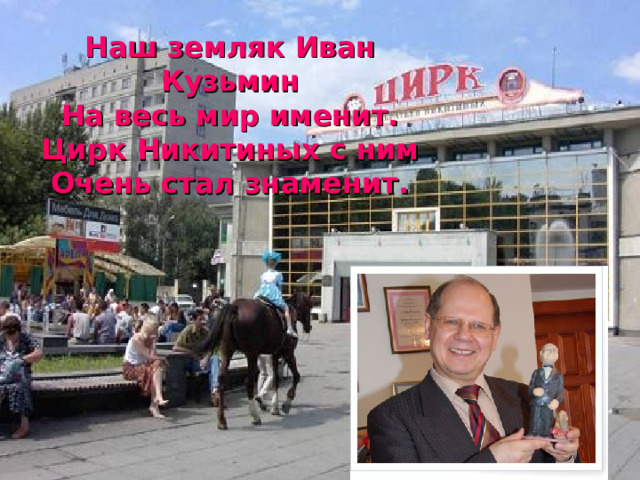 Наш земляк Иван Кузьмин На весь мир именит. Цирк Никитиных с ним Очень стал знаменит.  