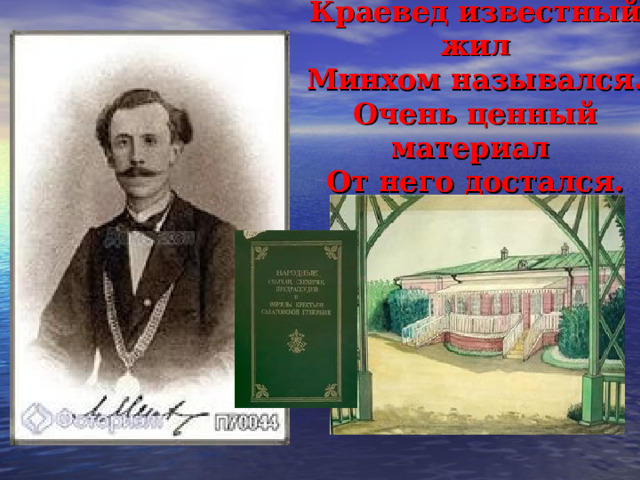 Краевед известный жил  Минхом назывался.  Очень ценный материал  От него достался. 