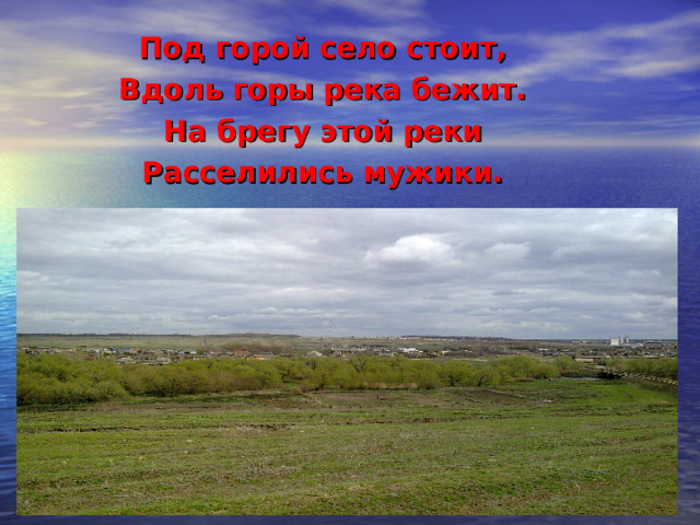 Под горой село стоит, Вдоль горы река бежит. На брегу этой реки Расселились мужики. 