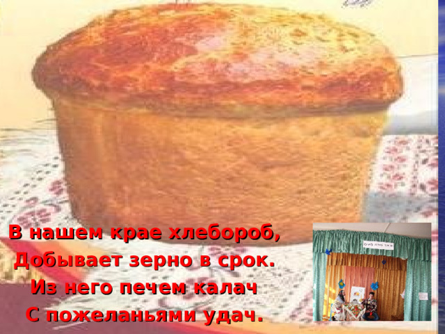 В нашем крае хлебороб, Добывает зерно в срок. Из него печем калач С пожеланьями удач. 