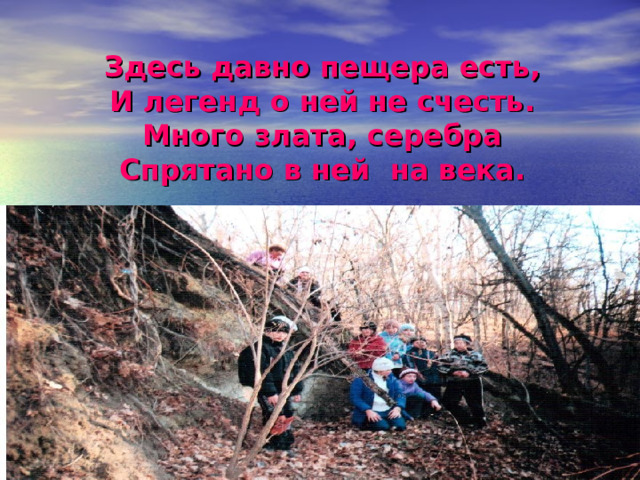 Здесь давно пещера есть, И легенд о ней не счесть. Много злата, серебра Спрятано в ней на века. 