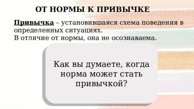 ОТ НОРМЫ К ПРИВЫЧКЕ Привычка – установившаяся схема поведения в определенных ситуациях. В отличие от нормы, она не осознаваема. Как вы думаете, когда норма может стать привычкой? 