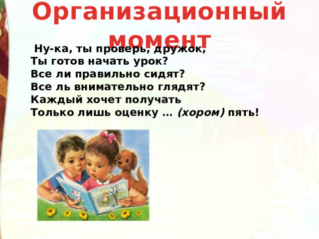 Организационный момент    Ну-ка, ты проверь, дружок,  Ты готов начать урок?  Все ли правильно сидят?  Все ль внимательно глядят?  Каждый хочет получать  Только лишь оценку …  (хором)  пять!  