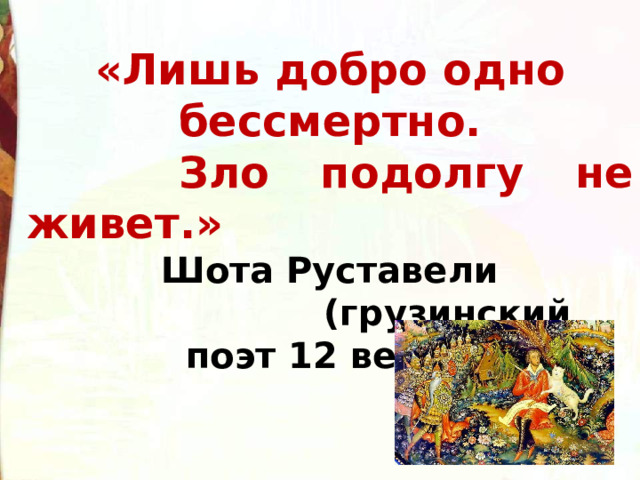 «Лишь добро одно бессмертно.  Зло подолгу не живет.»  Шота Руставели  (грузинский поэт 12 века). 