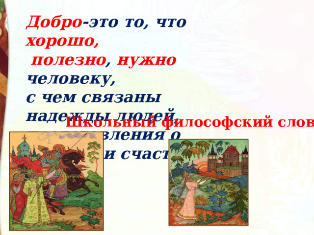 Добро -это то, что хорошо,  полезно , нужно человеку, с чем связаны надежды людей, представления о свободе и счастье. Школьный философский словарь 