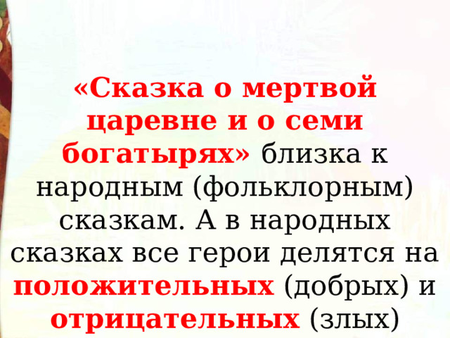 «Сказка о мертвой царевне и о семи богатырях» близка к народным (фольклорным) сказкам. А в народных сказках все герои делятся на положительных (добрых) и отрицательных (злых) 