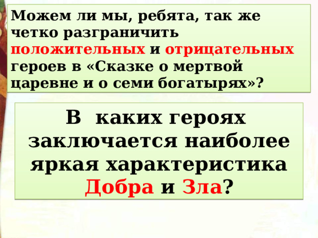 Можем ли мы, ребята, так же четко разграничить положительных и отрицательных героев в «Сказке о мертвой царевне и о семи богатырях»? В каких героях заключается наиболее яркая характеристика Добра и Зла ? 