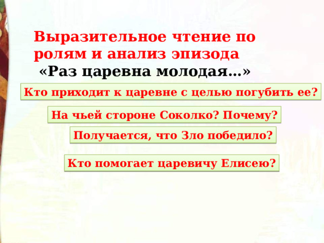 Выразительное чтение по ролям и анализ эпизода  «Раз царевна молодая…» Кто приходит к царевне с целью погубить ее? На чьей стороне Соколко? Почему? Получается, что Зло победило? Кто помогает царевичу Елисею? 