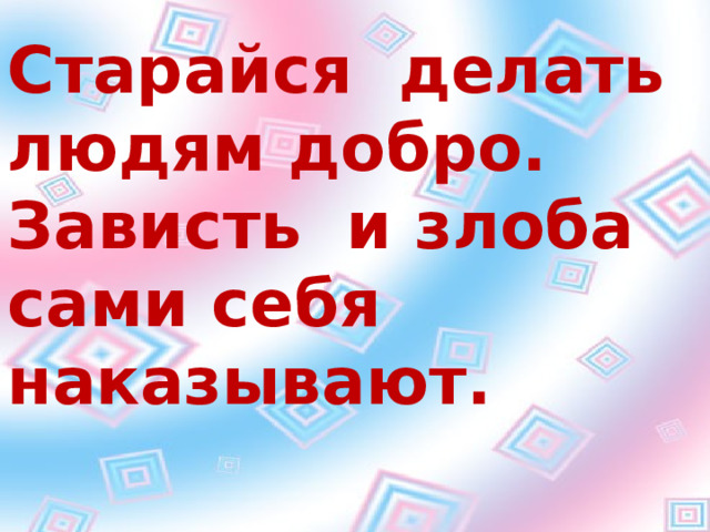 Старайся делать людям добро. Зависть и злоба сами себя наказывают. Старайся делать людям добро. Зависть и злоба сами себя наказывают.    