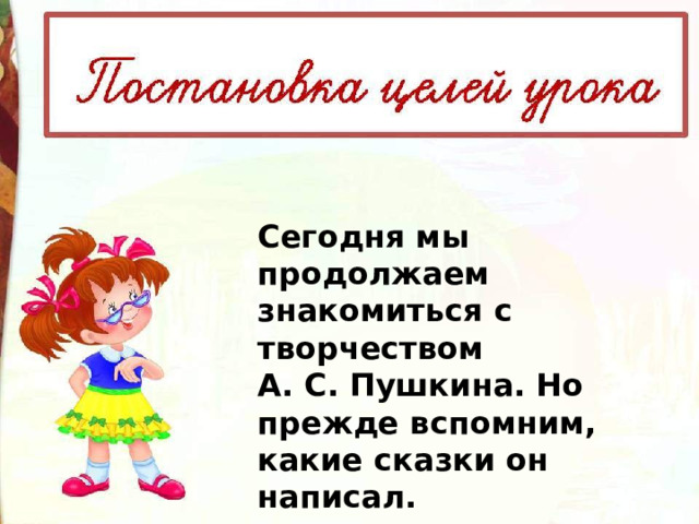 Сегодня мы продолжаем знакомиться с творчеством А. С. Пушкина. Но прежде вспомним, какие сказки он написал. 