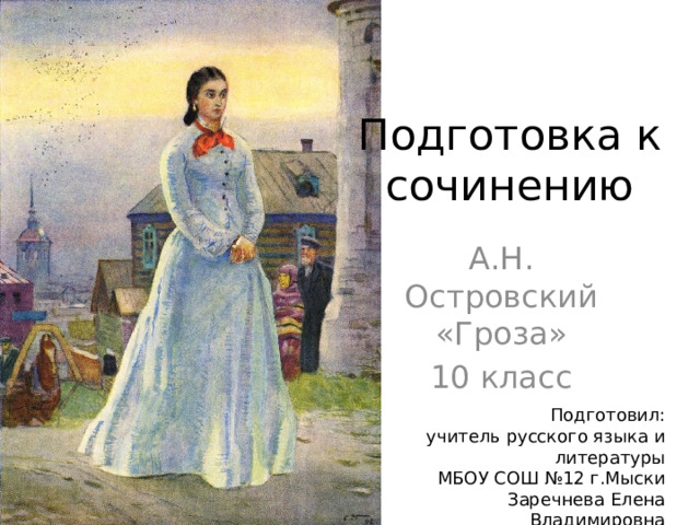 Подготовка к сочинению А.Н. Островский «Гроза» 10 класс Подготовил: учитель русского языка и литературы МБОУ СОШ №12 г.Мыски Заречнева Елена Владимировна 