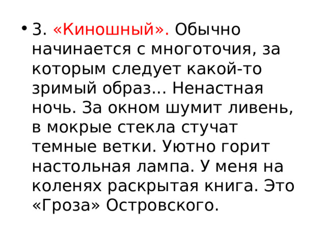 3. «Киношный». Обычно начинается с многоточия, за которым следует какой-то зримый образ... Ненастная ночь. За окном шумит ливень, в мокрые стекла стучат темные ветки. Уютно горит настольная лампа. У меня на коленях раскрытая книга. Это «Гроза» Островского. 