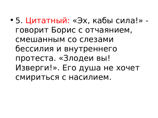 5. Цитатный: «Эх, кабы сила!» - говорит Борис с отчаянием, смешанным со слезами бессилия и внутреннего протеста. «Злодеи вы! Изверги!». Его душа не хочет смириться с насилием. 