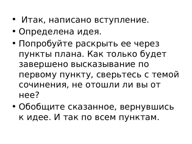   Итак, написано вступление. Определена идея. Попробуйте раскрыть ее через пункты плана. Как только будет завершено высказывание по первому пункту, сверьтесь с темой сочинения, не отошли ли вы от нее? Обобщите сказанное, вернувшись к идее. И так по всем пунктам. 
