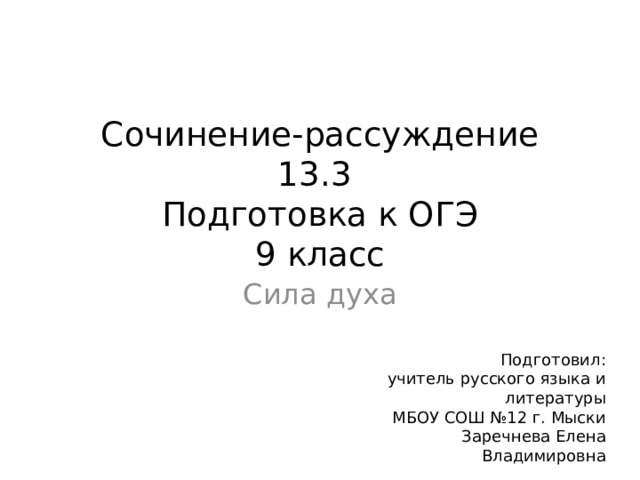 Сочинение-рассуждение  13.3  Подготовка к ОГЭ  9 класс Сила духа Подготовил: учитель русского языка и литературы МБОУ СОШ №12 г. Мыски Заречнева Елена Владимировна 