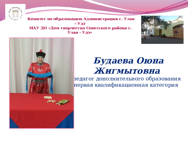  Комитет по образованию Администрации г. Улан – Удэ  МАУ ДО «Дом творчества Советского района г. Улан - Удэ»  Будаева Оюна Жигмытовна педагог дополнительного образования первая квалификационная категория 
