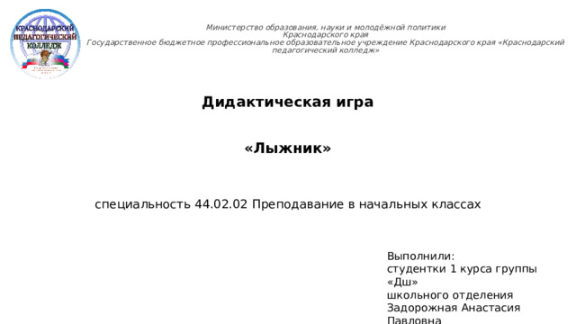 Министерство образования, науки и молодёжной политики  Краснодарского края  Государственное бюджетное профессиональное образовательное учреждение Краснодарского края «Краснодарский педагогический колледж»   Дидактическая игра «Лыжник» специальность 44.02.02 Преподавание в начальных классах Выполнили: студентки 1 курса группы «Дш» школьного отделения Задорожная Анастасия Павловна Кондратюк Анна Николаевна  