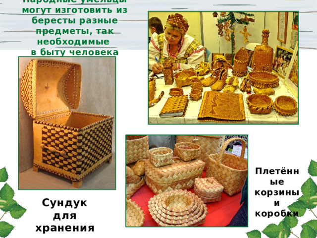 Народные умельцы могут изготовить из бересты разные предметы, так необходимые в быту человека Плетённые корзины и коробки Сундук для хранения одежды 