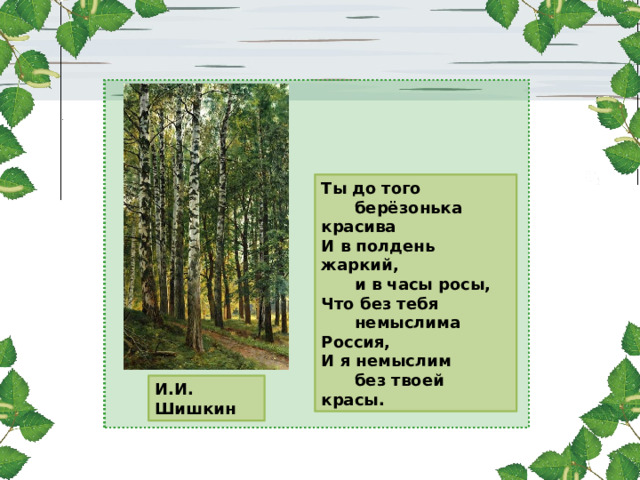 И.И. Шишкин Ты до того  берёзонька красива И в полдень жаркий,  и в часы росы, Что без тебя  немыслима Россия, И я немыслим  без твоей красы. 