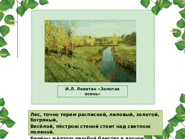 И.Л. Левитан «Золотая осень» Лес, точно терем расписной, лиловый, золотой, богряный, Весёлой, пёстрою стеной стоит над светлою поляной. Берёзы жёлтою резьбой блестят в лазури голубой.  (И. Бунин) 