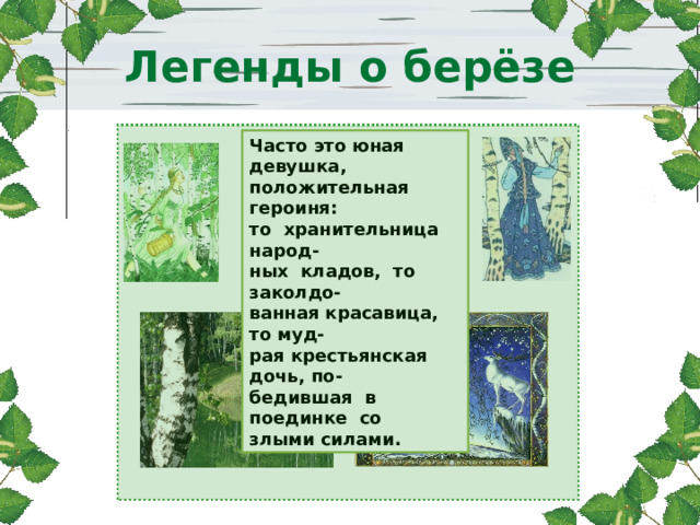 Легенды о берёзе Часто это юная девушка, положительная героиня: то хранительница народ- ных кладов, то заколдо- ванная красавица, то муд- рая крестьянская дочь, по- бедившая в поединке со злыми силами. 
