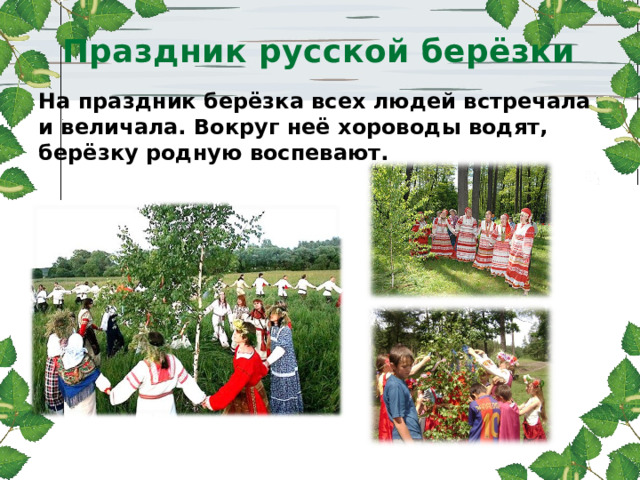 Праздник русской берёзки На праздник берёзка всех людей встречала и величала. Вокруг неё хороводы водят, берёзку родную воспевают. 