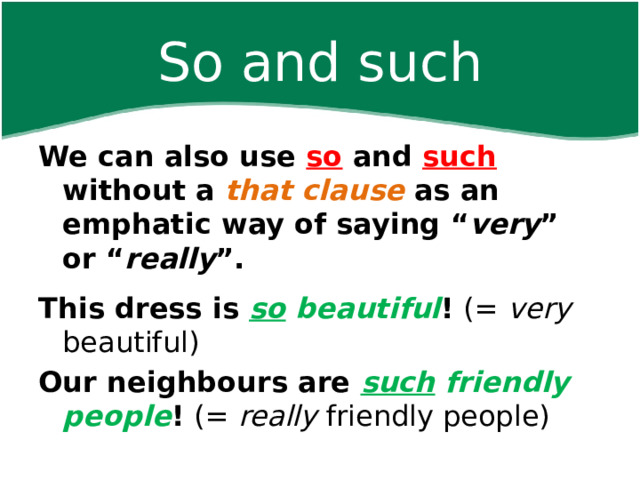 So and such We can also use so and such without a that  clause as an emphatic way of saying “ very ” or “ really ”.   This dress is so beautiful ! (= very beautiful) Our neighbours are such friendly people ! (= really friendly people)   