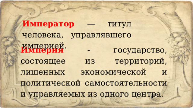 Император — титул человека, управлявшего империей. Империя - государство, состоящее из территорий, лишенных эконо­мической и политической самостоятельности и управляемых из одного центра. 