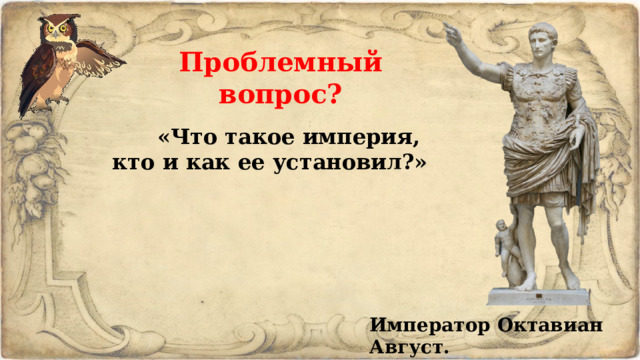 Проблемный вопрос?  «Что такое империя, кто и как ее установил?» Император Октавиан Август. 