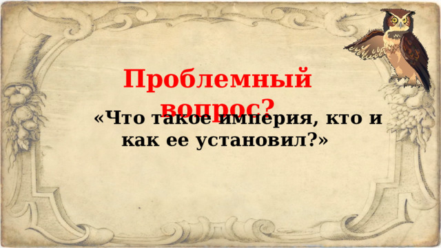 Проблемный вопрос?  «Что такое империя, кто и как ее установил?» 