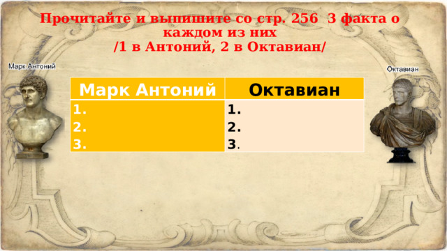 Прочитайте и выпишите со стр. 256 3 факта о каждом из них  /1 в Антоний, 2 в Октавиан/   Марк Антоний Октавиан 1. 2. 1. 2. 3. 3 . 