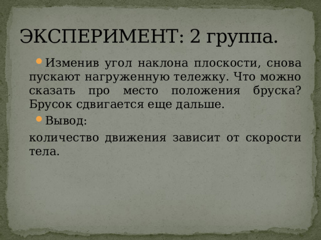 ЭКСПЕРИМЕНТ: 2 группа. Изменив угол наклона плоскости, снова пускают нагруженную тележку. Что можно сказать про место положения бруска? Брусок сдвигается еще дальше. Вывод: количество движения зависит от скорости тела. 