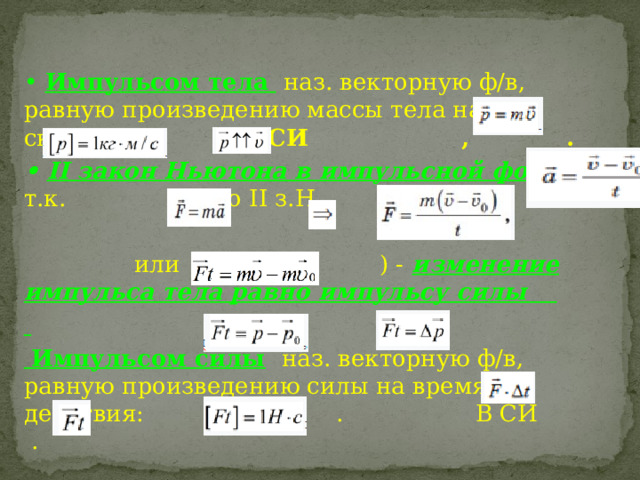 • Импульсом тела   наз. векторную ф/в, равную произведению массы тела на его скорость: В СИ , . • II закон Ньютона в импульсной форме :  т.к. ,по ІІ з.Н.  или ( ) - изменение импульса тела равно импульсу силы    Импульсом силы  наз. векторную ф/в, равную произведению силы на время её действия: или . В СИ .  