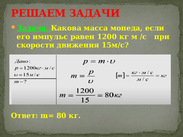 РЕШАЕМ ЗАДАЧИ Задача. Какова масса мопеда, если его импульс равен 1200 кг м /с при скорости движения 15м/с?       Ответ: m= 80 кг. 
