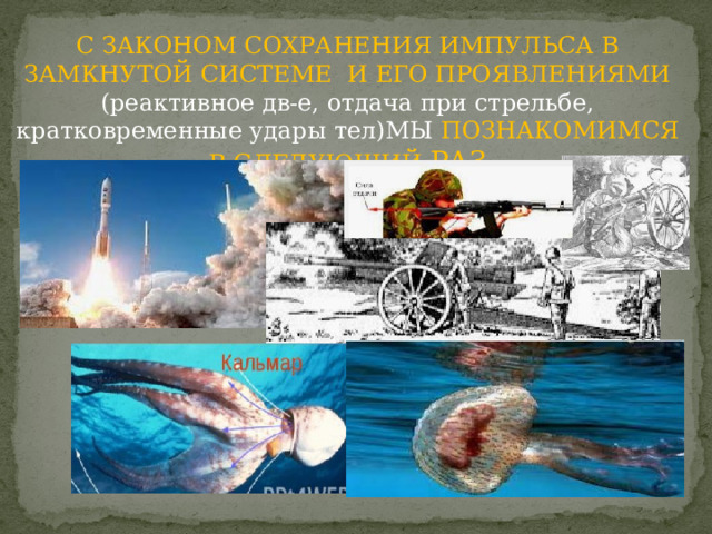 С ЗАКОНОМ СОХРАНЕНИЯ ИМПУЛЬСА В ЗАМКНУТОЙ СИСТЕМЕ И ЕГО ПРОЯВЛЕНИЯМИ (реактивное дв-е, отдача при стрельбе, кратковременные удары тел)МЫ ПОЗНАКОМИМСЯ В СЛЕДУЮЩИЙ РАЗ 
