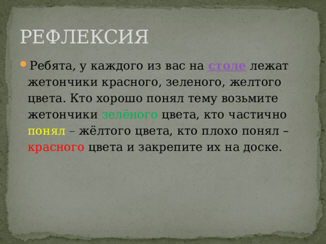 РЕФЛЕКСИЯ Ребята, у каждого из вас на   столе   лежат жетончики красного, зеленого, желтого цвета. Кто хорошо понял тему возьмите жетончики  зелёного  цвета, кто частично понял – жёлтого цвета, кто плохо понял – красного  цвета и закрепите их на доске. 