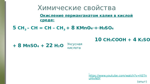 Химические свойства Окисление перманганатом калия в кислой среде: 5 CH 3 – CH = CH – CH 3 + 8 KMnO₄ + H₂SO₄   10 CH₃COOH + 4 K₂SO₄ + 8 MnSO₄ + 22 H₂O Уксусная кислота  https://www.youtube.com/watch?v=hSTnuHivN0Y (опыт) 