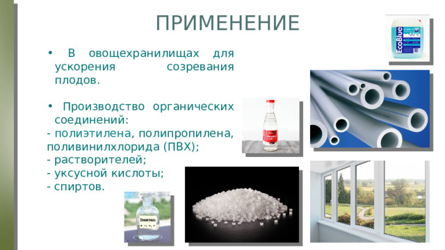 ПРИМЕНЕНИЕ  В овощехранилищах для ускорения созревания плодов.  Производство органических соединений: - полиэтилена , полипропилена, поливинилхлорида (ПВХ); - растворителей; - уксусной кислоты; - спиртов. 