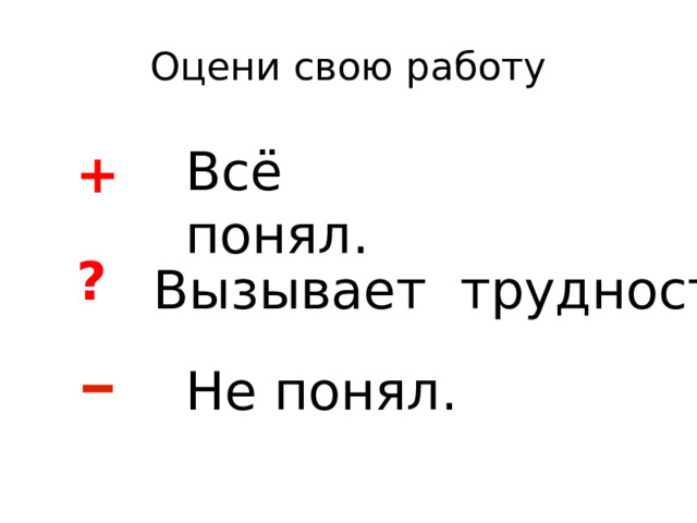 Оцени свою работу Всё понял. + ? Вызывает трудность. Не понял. 