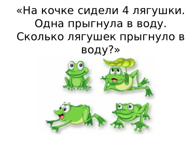 «На кочке сидели 4 лягушки. Одна прыгнула в воду. Сколько лягушек прыгнуло в воду?» 