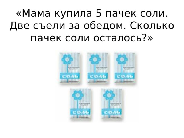 «Мама купила 5 пачек соли. Две съели за обедом. Сколько пачек соли осталось?» 