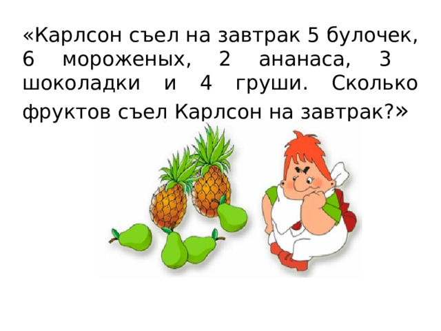 «Карлсон съел на завтрак 5 булочек, 6 мороженых, 2 ананаса, 3 шоколадки и 4 груши. Сколько фруктов съел Карлсон на завтрак? » 